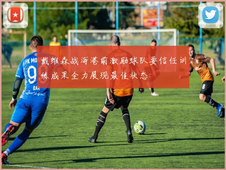 戴维森战海港前激励球队要信任训练成果全力展现最佳状态