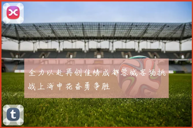 全力以赴再创佳绩成都蓉城客场挑战上海申花奋勇争胜