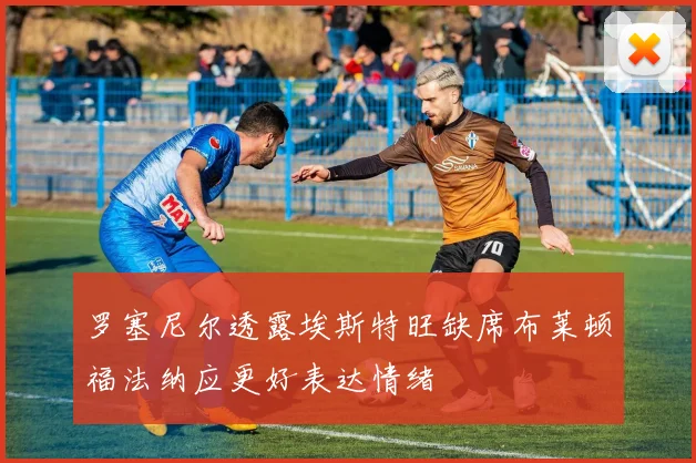 罗塞尼尔透露埃斯特旺缺席布莱顿福法纳应更好表达情绪