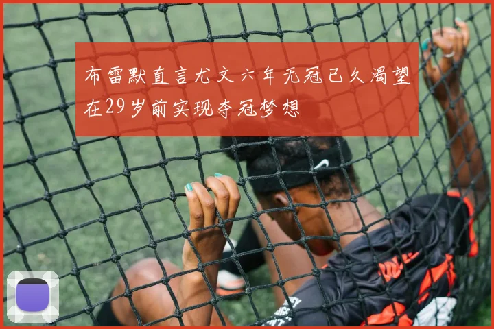 布雷默直言尤文六年无冠已久渴望在29岁前实现夺冠梦想