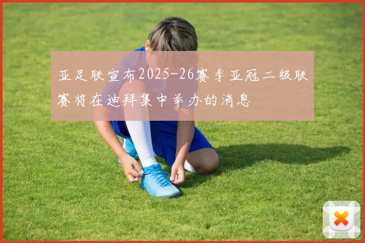 亚足联宣布2025-26赛季亚冠二级联赛将在迪拜集中举办的消息