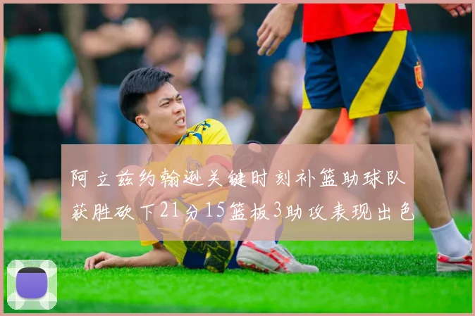 阿立兹约翰逊关键时刻补篮助球队获胜砍下21分15篮板3助攻表现出色