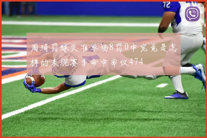 周琦罚球失准单场8罚0中究竟是怎样的表现赛季命中率仅474