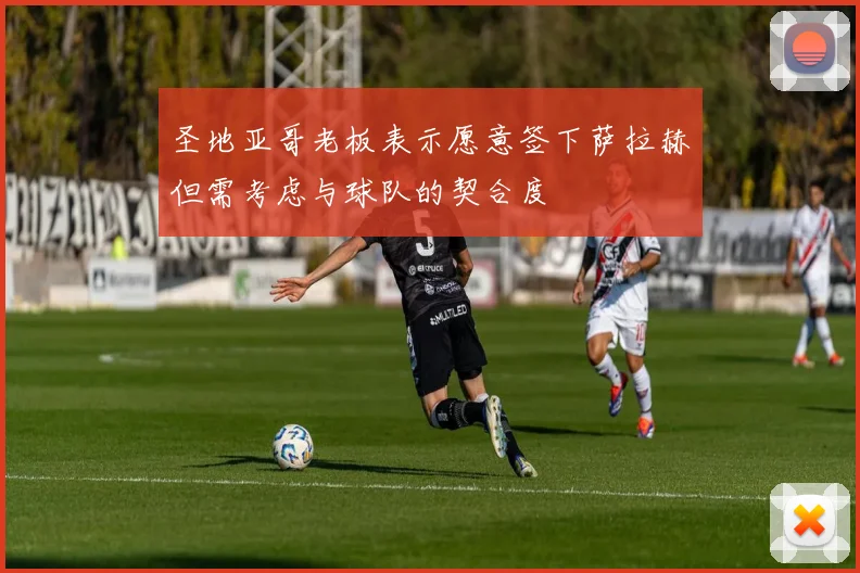 圣地亚哥老板表示愿意签下萨拉赫但需考虑与球队的契合度