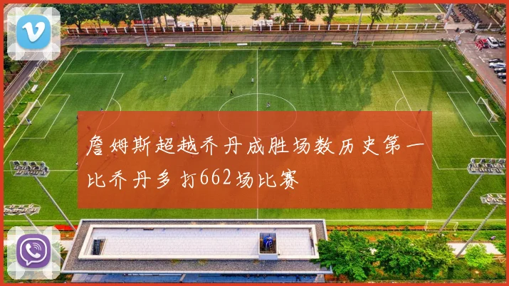 詹姆斯超越乔丹成胜场数历史第一比乔丹多打662场比赛
