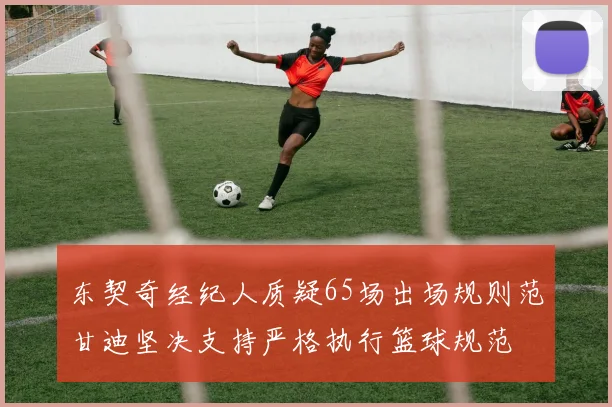 东契奇经纪人质疑65场出场规则范甘迪坚决支持严格执行篮球规范