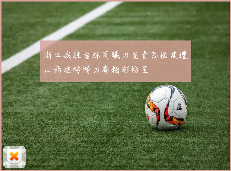 浙江战胜吉林同曦力克青岛福建遭山西逆转潜力赛精彩纷呈